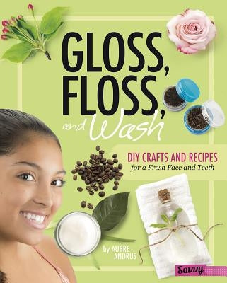 Gloss, Floss, and Wash: DIY Crafts and Recipes for a Fresh Face and Teeth by Andrus, Aubre