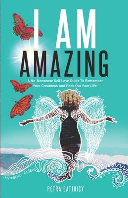 I Am Amazing: Self Love Guide To Remember Your Greatness & Rock Out Your Life! Empower Yourself, Feel Happier, Heal Your Body & Beco by Eatjuicy, Petra