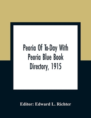 Peoria Of To-Day With Peoria Blue Book Directory, 1915 by L. Richter, Edward
