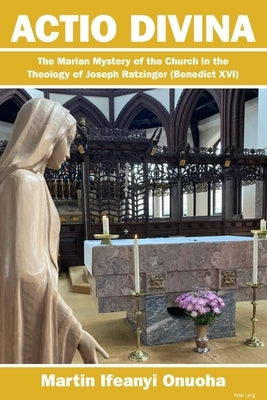 Actio Divina; The Marian Mystery of the Church in the Theology of Joseph Ratzinger (Benedict XVI) by Onuoha, Martin