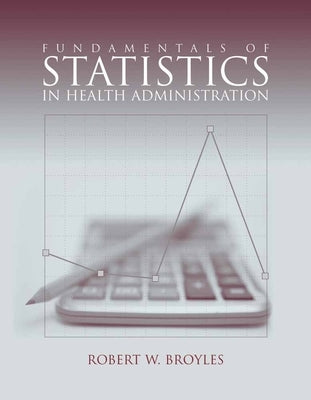 Fundamentals of Statistics in Health Administration by Broyles, Robert W.