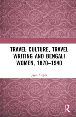 Travel Culture, Travel Writing and Bengali Women, 1870-1940 by Gupta, Jayati