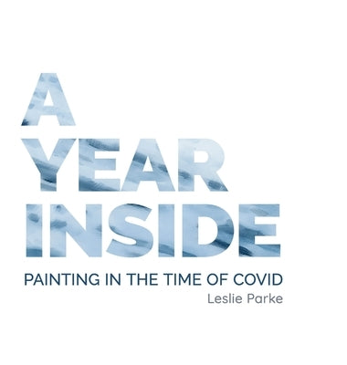 A Year Inside: Painting in the time of Covid by Leslie Parke by Parke, Leslie