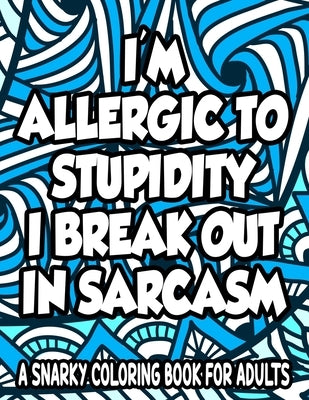 Allergic To Stupidity I Break Out In Sarcasm A Snarky Coloring Book For Adults: Anti-Stress Coloring Sheets With Sarcastic Quotes, Hilarious Coloring by Lee, Jennifer