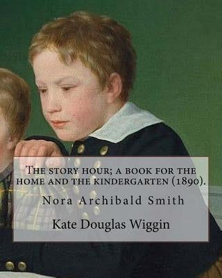 The story hour; a book for the home and the kindergarten (1890). By: Kate Douglas Wiggin: and By: Nora A. (Archibald) Smith(1859-1934) was an American by Smith, Nora A.