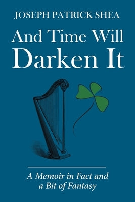 And Time Will Darken It: A Memoir in Fact and a Bit of Fantasy by Shea, Joseph Patrick