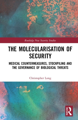 The Molecularisation of Security: Medical Countermeasures, Stockpiling and the Governance of Biological Threats by Long, Christopher