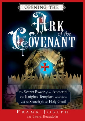 Opening the Ark of the Covenant: The Secret Power of the Ancients, the Knights Templar Connection, and the Search for the Holy Grail by Joseph, Frank