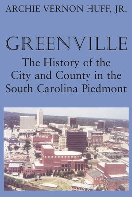 Greenville: The History of City and County in the South Carolina Piedmont by Huff, Archie Vernon