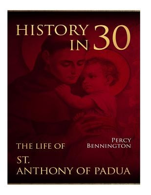 History in 30: The Life of St. Anthony of Padua by Bennington, Percy