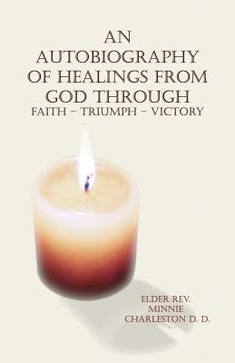 An Autobiography of Healings from God Through Faith - Triumph - Victory by Charleston D. D., Minnie