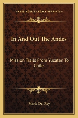 In and Out the Andes: Mission Trails from Yucatan to Chile by Del Rey, Maria