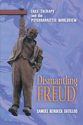Dismantling Freud: Fake Therapy and the Psychoanalytic Worldview by Bendeck Sotillos, Samuel