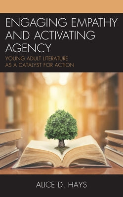 Engaging Empathy and Activating Agency: Young Adult Literature as a Catalyst for Action by Hays, Alice