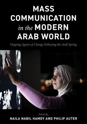 Mass Communication in the Modern Arab World: Ongoing Agents of Change following the Arab Spring by Nabil Hamdy, Naila