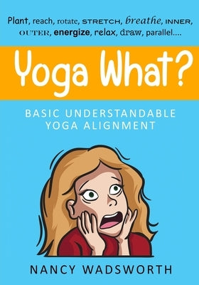 Yoga What?: Basic Understandable Yoga Alignment by Wadsworth, Nancy