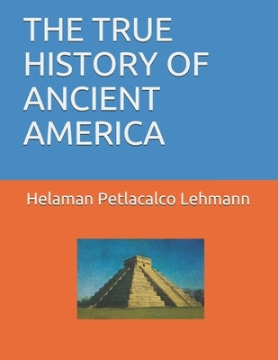 The True History of Ancient America by Petlacalco, Helaman