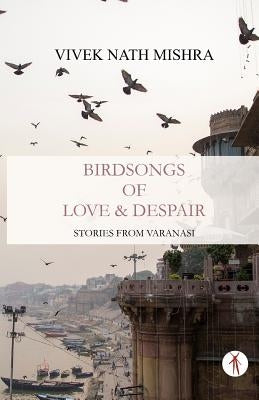 Birdsongs of Love & Despair: Stories from Varanasi by Mishra, Vivek Nath