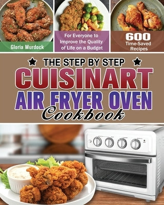 The Step by Step Cuisinart Air Fryer Oven Cookbook: 600 Time-Saved Recipes for Everyone to Improve the Quality of Life on a Budget by Murdock, Gloria