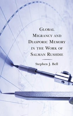 Global Migrancy and Diasporic Memory in the Work of Salman Rushdie by Bell, Stephen J.