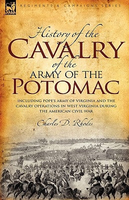 History of the Cavalry of the Army of the Potomac: Including Pope's Army of Virginia and the Cavalry Operations in West Virginia During the American C by Rhodes, Charles D.