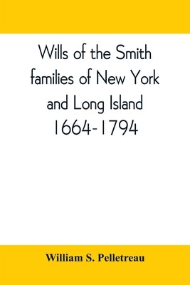 Wills of the Smith families of New York and Long Island, 1664-1794: careful abstracts of all the wills of the name of Smith recorded in New York, Jama by S. Pelletreau, William