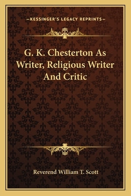 G. K. Chesterton as Writer, Religious Writer and Critic by Scott, Reverend William T.