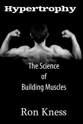 Hypertrophy - The Science of Building Muscle: Discover the Secrets to Muscle Growth, Supreme Strength and Maintaining a Healthy Diet by Kness, Ron