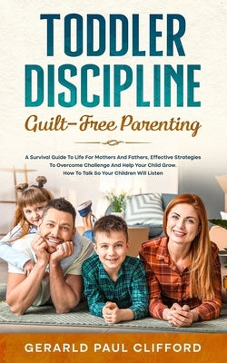Toddler Discipline: Guilt-Free Parenting: Survival Guide To Life For Mothers And Fathers, Effective Strategies To Overcome Challenge And H by Clifford, Gerald Paul