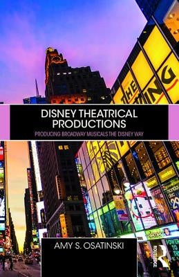 Disney Theatrical Productions: Producing Broadway Musicals the Disney Way by Osatinski, Amy S.