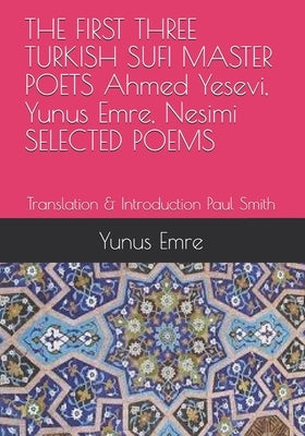 THE FIRST THREE TURKISH SUFI MASTER POETS Ahmed Yesevi, Yunus Emre, Nesimi SELECTED POEMS: Translation & Introduction Paul Smith by Smith, Paul