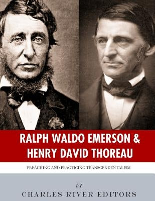 Ralph Waldo Emerson & Henry David Thoreau: Preaching and Practicing Transcendentalism by Charles River Editors