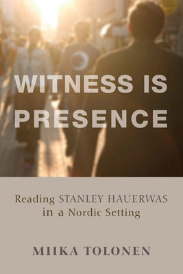 Witness Is Presence: Reading Stanley Hauerwas in a Nordic Setting by Tolonen, Miika