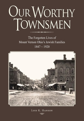 Our Worthy Townsmen: The Forgotten Lives of Mount Vernon Ohio's Jewish Families 1847 - 1920 by Hanson, Lois K.