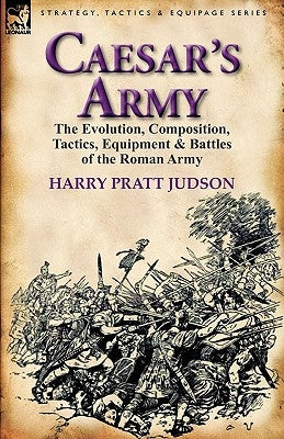 Caesar's Army: The Evolution, Composition, Tactics, Equipment & Battles of the Roman Army by Judson, Harry Pratt