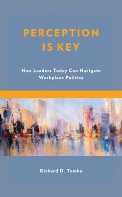 Perception Is Key: How Leaders Today Can Navigate Workplace Politics by Tomko, Richard D.