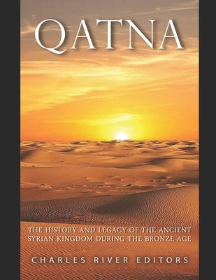 Qatna: The History and Legacy of the Ancient Syrian Kingdom during the Bronze Age by Charles River