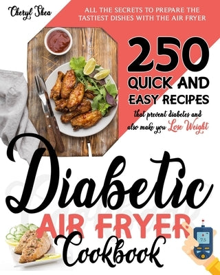 Diabetic Air Fryer Cookbook: All The Secrets To Prepare the tastiest dishes with the Air Fryer. 250 Quick and Easy Recipes that Prevent Diabetes an by Shea, Cheryl