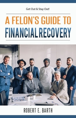 A Felon's Guide to Financial Recovery: Get Out and Stay Out! by Barth, Robert E.