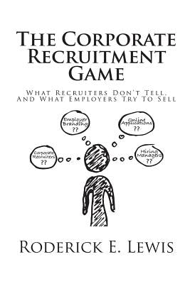 The Corporate Recruitment Game: What Recruiters Don't Tell, And What Employers Try To Sell by Lewis, Roderick E.