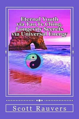 Eternal Youth via Tao Te Ching. Longevity Secrets via Universal Energy: Published by the Institute of Solar Studies by Rauvers, Scott