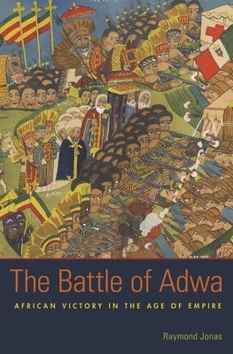The Battle of Adwa: African Victory in the Age of Empire by Jonas, Raymond