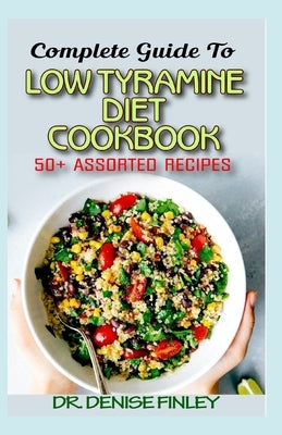 Complete Guide To Low Tyramine Diet Cookbook: 50+ Assorted and Homemade recipes that have low tyramine and are healthy for consumption! by Finley, Denise