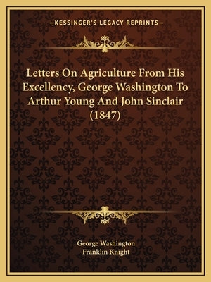 Letters On Agriculture From His Excellency, George Washington To Arthur Young And John Sinclair (1847) by Washington, George