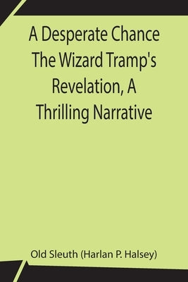 A Desperate Chance The Wizard Tramp's Revelation, A Thrilling Narrative by Sleuth (Harlan P. Halsey), Old