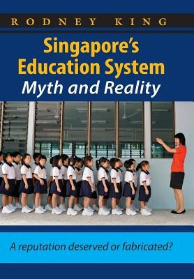 Singapore's Education System, Myth and Reality: A Reputation Deserved or Fabricated? by King, Rodney