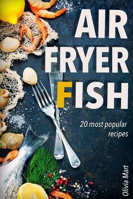 Air Fryer Fish: 20 most popular recipes in one book by Mart, Olivia
