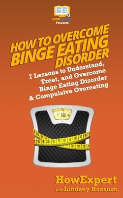 How to Overcome Binge Eating Disorder: 7 Lessons to Understand, Treat, and Overcome Binge Eating Disorder & Compulsive Overeating by Rossum, Lindsay
