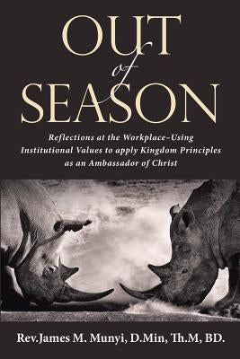 Out of Season: Reflections at the Workplace-Using Institutional Values to Apply Kingdom Principles as an Ambassador of Christ by Munyi, D. Min Th M.