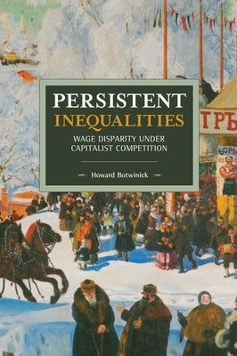 Persistent Inequalities: Wage Disparity Under Capitalist Competition by Botwinick, Howard